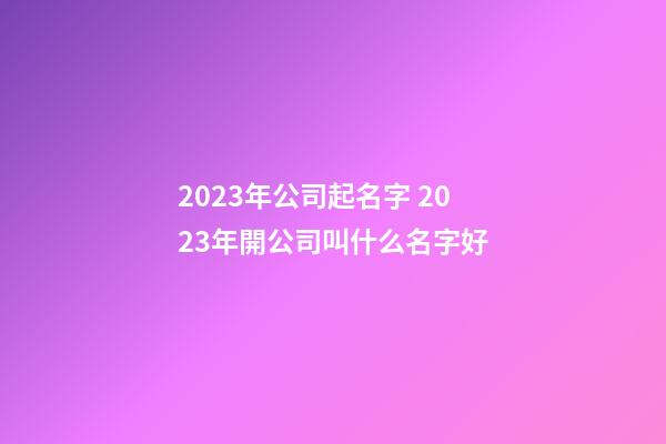 2023年公司起名字 2023年開公司叫什么名字好-第1張-公司起名-玄機(jī)派